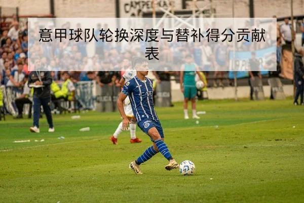 意甲球队轮换深度与替补得分贡献表