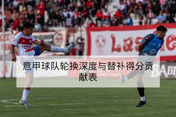 意甲球队轮换深度与替补得分贡献表
