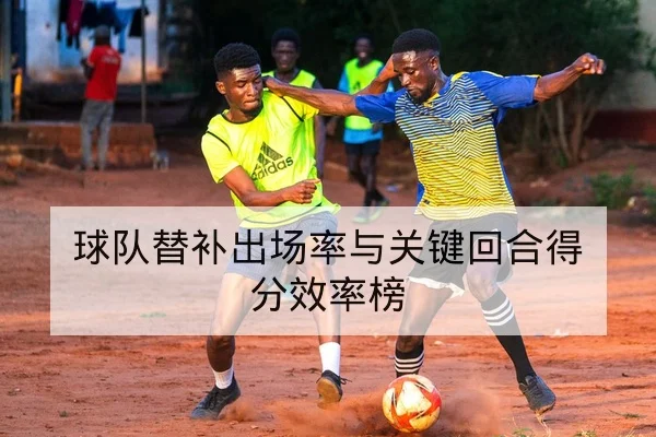 球队替补出场率与关键回合得分效率榜
