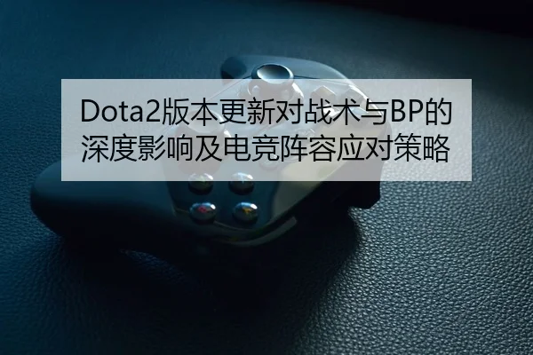 Dota2版本更新对战术与BP的深度影响及电竞阵容应对策略